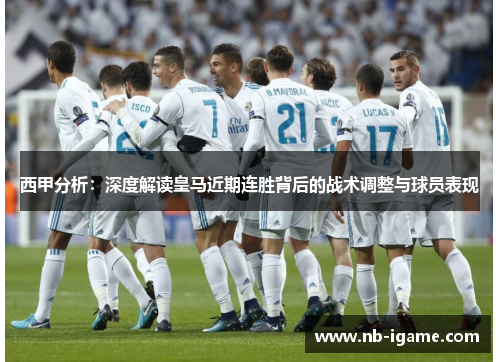 西甲分析：深度解读皇马近期连胜背后的战术调整与球员表现