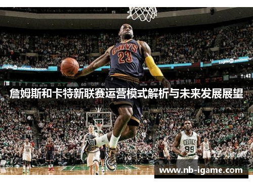 詹姆斯和卡特新联赛运营模式解析与未来发展展望 詹姆斯和卡特新联赛运营模式解析与未来发展展望