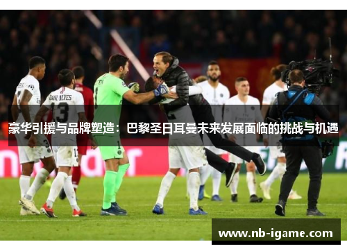 豪华引援与品牌塑造：巴黎圣日耳曼未来发展面临的挑战与机遇