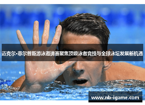 迈克尔·菲尔普斯游泳邀请赛聚焦顶级泳者竞技与全球泳坛发展新机遇 迈克尔·菲尔普斯游泳邀请赛聚焦顶级泳者竞技与全球泳坛发展新机遇