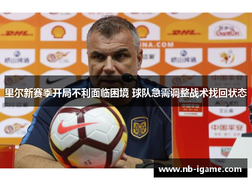 里尔新赛季开局不利面临困境 球队急需调整战术找回状态 里尔新赛季开局不利面临困境 球队急需调整战术找回状态