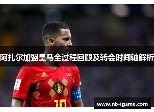 阿扎尔加盟皇马全过程回顾及转会时间轴解析 阿扎尔加盟皇马全过程回顾及转会时间轴解析