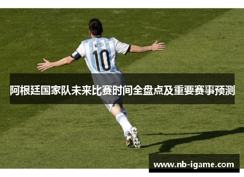 阿根廷国家队未来比赛时间全盘点及重要赛事预测