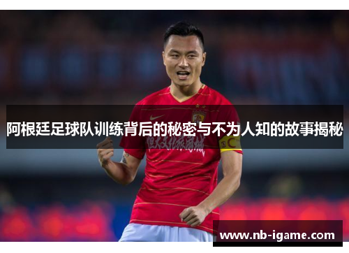 阿根廷足球队训练背后的秘密与不为人知的故事揭秘