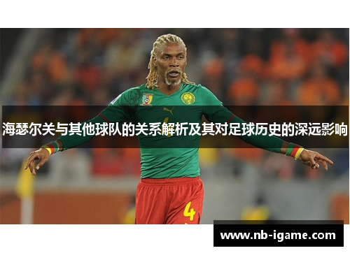 海瑟尔关与其他球队的关系解析及其对足球历史的深远影响