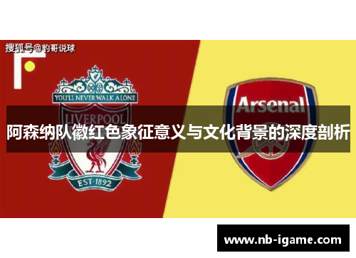 阿森纳队徽红色象征意义与文化背景的深度剖析