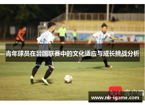 青年球员在异国联赛中的文化适应与成长挑战分析