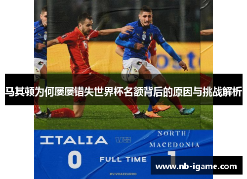 马其顿为何屡屡错失世界杯名额背后的原因与挑战解析