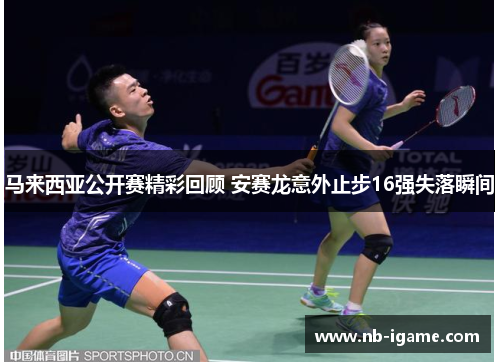 马来西亚公开赛精彩回顾 安赛龙意外止步16强失落瞬间