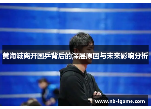 黄海诚离开国乒背后的深层原因与未来影响分析