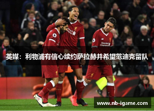 英媒:利物浦有信心续约萨拉赫并希望范迪克留队 英媒:利物浦有信心续约萨拉赫并希望范迪克留队