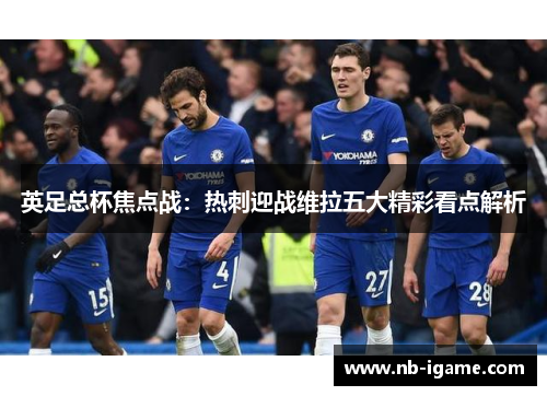 英足总杯焦点战:热刺迎战维拉五大精彩看点解析 英足总杯焦点战:热刺迎战维拉五大精彩看点解析