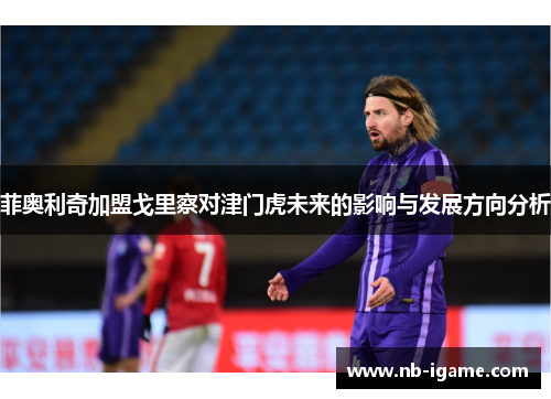 菲奥利奇加盟戈里察对津门虎未来的影响与发展方向分析