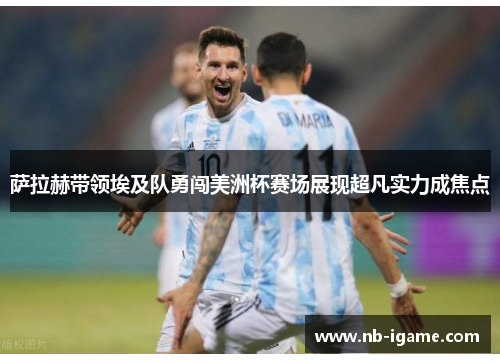 萨拉赫带领埃及队勇闯美洲杯赛场展现超凡实力成焦点