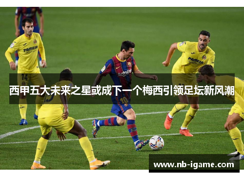西甲五大未来之星或成下一个梅西引领足坛新风潮 西甲五大未来之星或成下一个梅西引领足坛新风潮