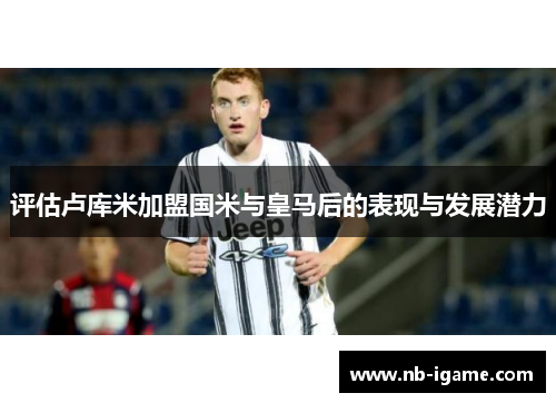 评估卢库米加盟国米与皇马后的表现与发展潜力 评估卢库米加盟国米与皇马后的表现与发展潜力