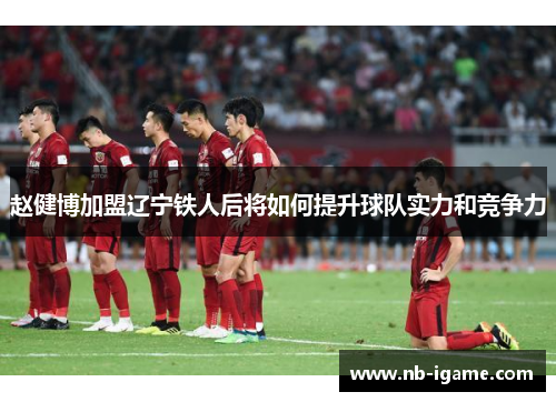 赵健博加盟辽宁铁人后将如何提升球队实力和竞争力