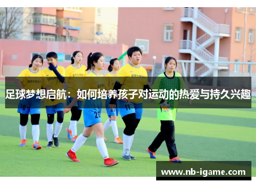 足球梦想启航:如何培养孩子对运动的热爱与持久兴趣 足球梦想启航:如何培养孩子对运动的热爱与持久兴趣