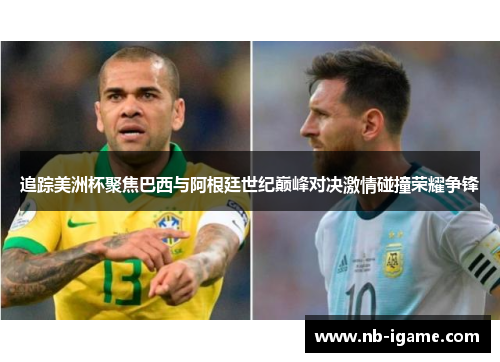 追踪美洲杯聚焦巴西与阿根廷世纪巅峰对决激情碰撞荣耀争锋