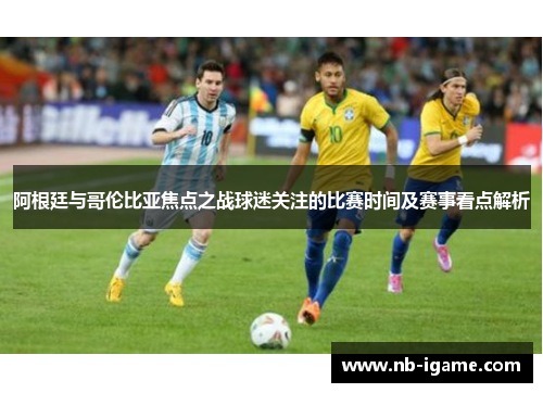 阿根廷与哥伦比亚焦点之战球迷关注的比赛时间及赛事看点解析 阿根廷与哥伦比亚焦点之战球迷关注的比赛时间及赛事看点解析