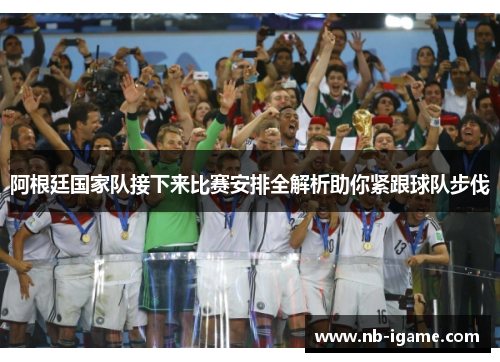 阿根廷国家队接下来比赛安排全解析助你紧跟球队步伐 阿根廷国家队接下来比赛安排全解析助你紧跟球队步伐