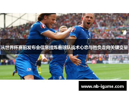 从世界杯赛前发布会信息提炼看球队战术心态与胜负走向关键变量 从世界杯赛前发布会信息提炼看球队战术心态与胜负走向关键变量