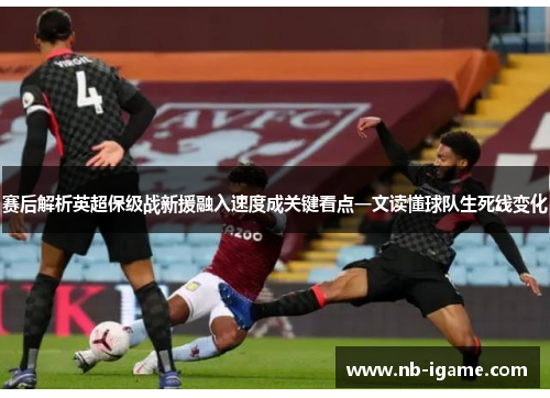 赛后解析英超保级战新援融入速度成关键看点一文读懂球队生死线变化