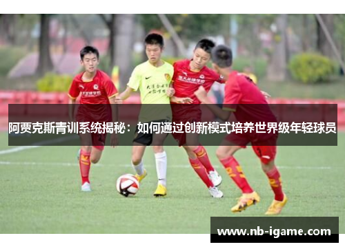 阿贾克斯青训系统揭秘:如何通过创新模式培养世界级年轻球员 阿贾克斯青训系统揭秘:如何通过创新模式培养世界级年轻球员