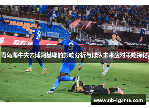 青岛海牛失去博阿基耶的影响分析与球队未来应对策略探讨 青岛海牛失去博阿基耶的影响分析与球队未来应对策略探讨