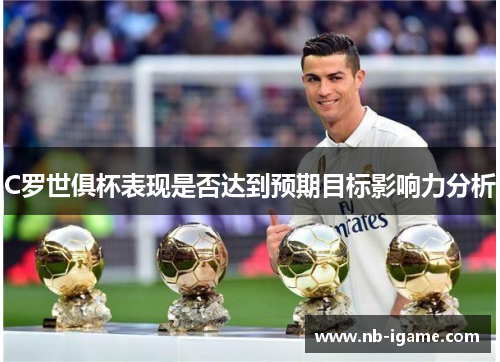 C罗世俱杯表现是否达到预期目标影响力分析 C罗世俱杯表现是否达到预期目标影响力分析