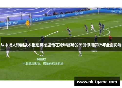 从中场大师到战术枢纽莫德里奇在德甲赛场的关键作用解析与全面影响 从中场大师到战术枢纽莫德里奇在德甲赛场的关键作用解析与全面影响
