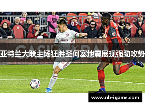 亚特兰大联主场狂胜圣何塞地震展现强劲攻势 亚特兰大联主场狂胜圣何塞地震展现强劲攻势
