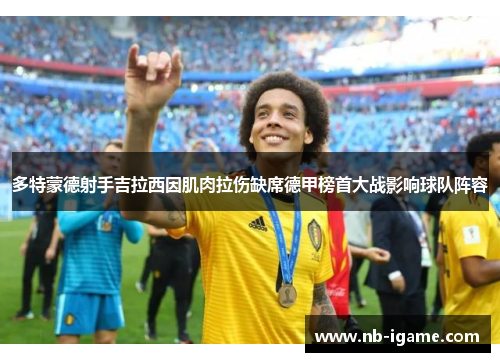 多特蒙德射手吉拉西因肌肉拉伤缺席德甲榜首大战影响球队阵容