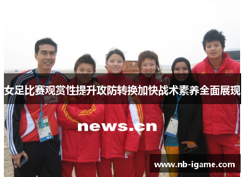 女足比赛观赏性提升攻防转换加快战术素养全面展现 女足比赛观赏性提升攻防转换加快战术素养全面展现