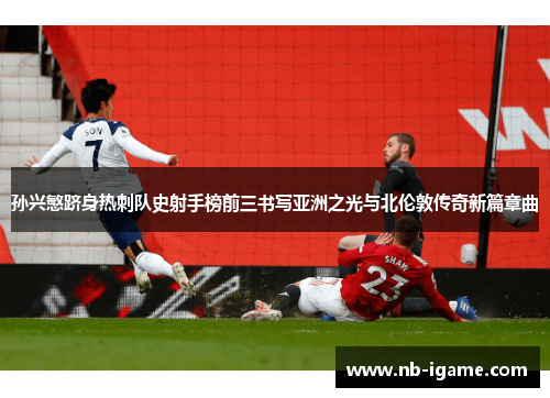 孙兴慜跻身热刺队史射手榜前三书写亚洲之光与北伦敦传奇新篇章曲