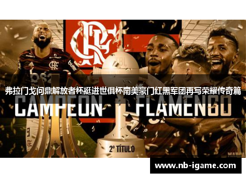 弗拉门戈问鼎解放者杯挺进世俱杯南美豪门红黑军团再写荣耀传奇篇