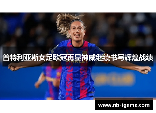 普特利亚斯女足欧冠再显神威继续书写辉煌战绩