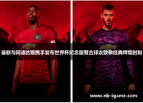 曼联与阿迪达斯携手发布世界杯纪念版复古球衣致敬经典辉煌时刻
