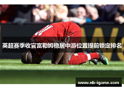 英超赛季收官富勒姆稳居中游位置提前锁定排名