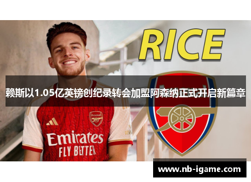 赖斯以1.05亿英镑创纪录转会加盟阿森纳正式开启新篇章