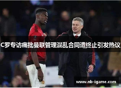 C罗专访痛批曼联管理混乱合同遭终止引发热议 C罗专访痛批曼联管理混乱合同遭终止引发热议
