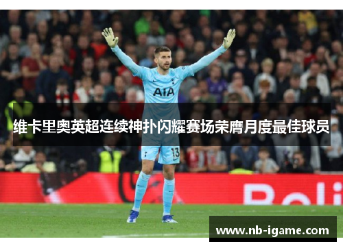 维卡里奥英超连续神扑闪耀赛场荣膺月度最佳球员 维卡里奥英超连续神扑闪耀赛场荣膺月度最佳球员