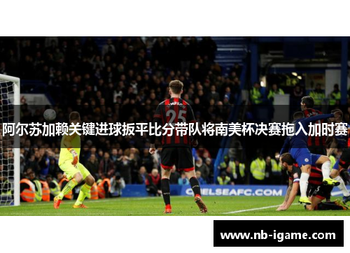 阿尔苏加赖关键进球扳平比分带队将南美杯决赛拖入加时赛 阿尔苏加赖关键进球扳平比分带队将南美杯决赛拖入加时赛