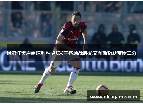 恰尔汗奥卢点球制胜 AC米兰客场战胜尤文图斯斩获宝贵三分 恰尔汗奥卢点球制胜 AC米兰客场战胜尤文图斯斩获宝贵三分